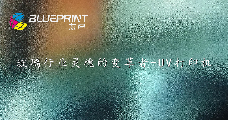 玻璃行业灵魂的变革者-UV打印机
